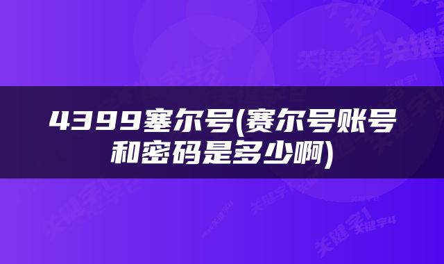 4399塞尔号(赛尔号账号和密码是多少啊)