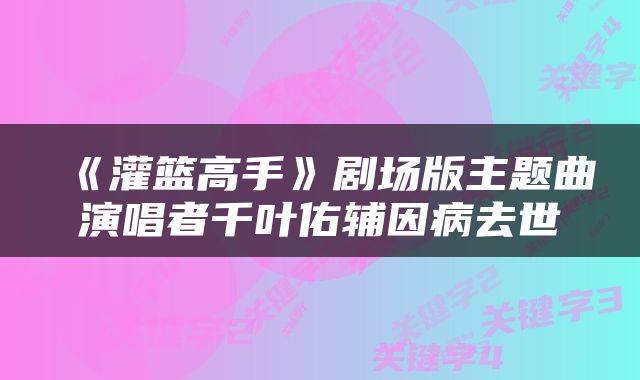 《灌篮高手》剧场版主题曲演唱者千叶佑辅因病去世