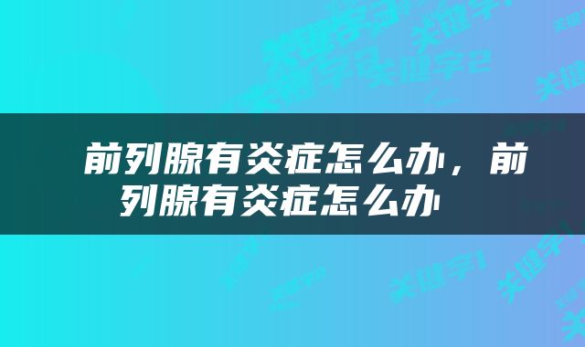 前列腺有炎症怎么办，前列腺有炎症怎么办 