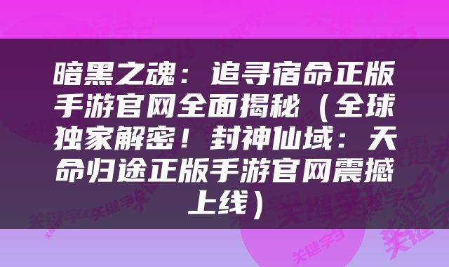 暗黑之魂：追寻宿命正版手游官网全面揭秘（全球独家解密！封神仙域：天命归途正版手游官网震撼上线）