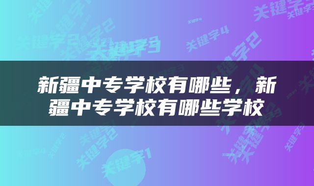 新疆中专学校有哪些，新疆中专学校有哪些学校