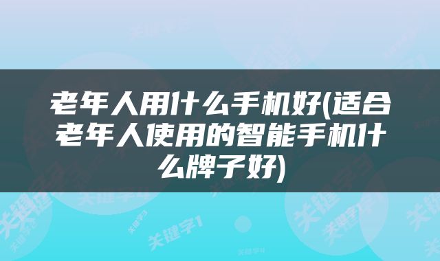 老年人用什么手机好(适合老年人使用的智能手机什么牌子好)