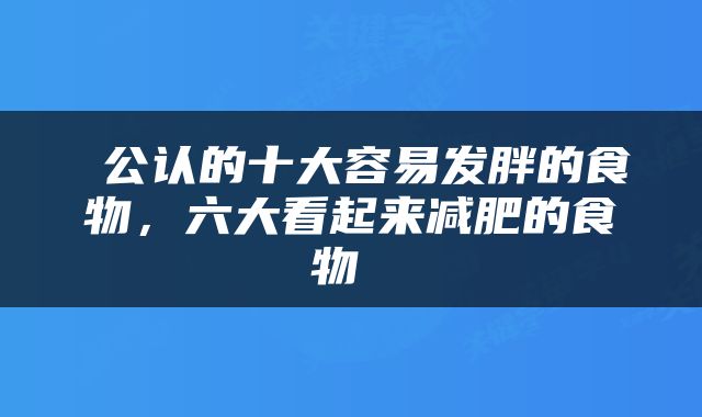  公认的十大容易发胖的食物，六大看起来减肥的食物 