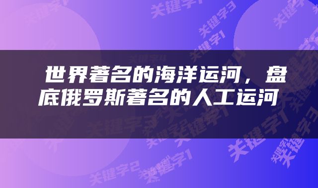  世界著名的海洋运河，盘底俄罗斯著名的人工运河 