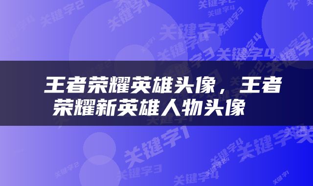  王者荣耀英雄头像，王者荣耀新英雄人物头像 