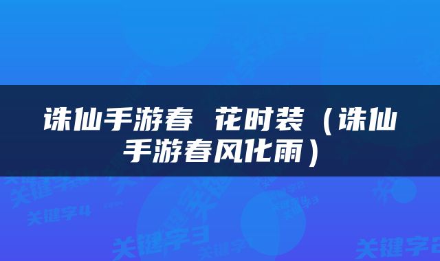 诛仙手游春 花时装(诛仙手游春风化雨)