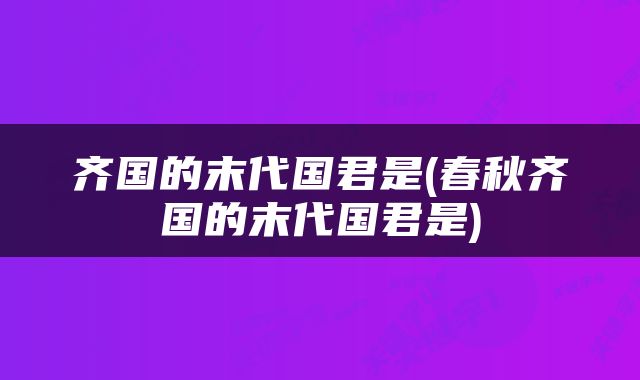 齐国的末代国君是(春秋齐国的末代国君是)