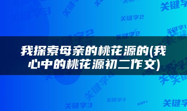 我探索母亲的桃花源的(我心中的桃花源初二作文)