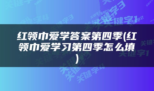 红领巾爱学答案第四季(红领巾爱学习第四季怎么填)
