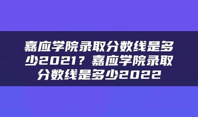 嘉应学院录取分数线是多少2021？嘉应学院录取分数线是多少2022