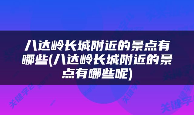 八达岭长城附近的景点有哪些(八达岭长城附近的景点有哪些呢)