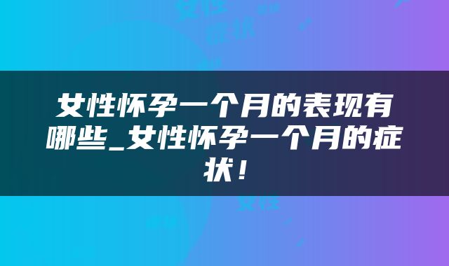 女性怀孕一个月的表现有哪些_女性怀孕一个月的症状！
