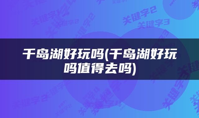 千岛湖好玩吗(千岛湖好玩吗值得去吗)