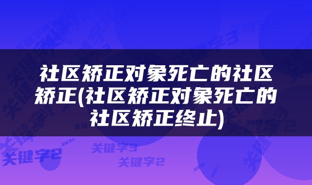 社区矫正对象死亡的社区矫正(社区矫正对象死亡的社区矫正终止)