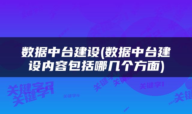 数据中台建设(数据中台建设内容包括哪几个方面)
