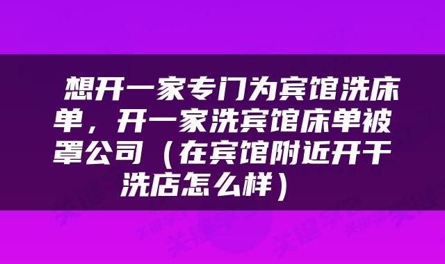  想开一家专门为宾馆洗床单，开一家洗宾馆床单被罩公司（在宾馆附近开干洗店怎么样） 