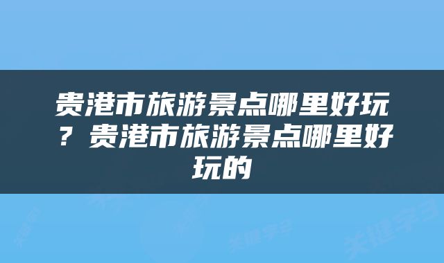 贵港市旅游景点哪里好玩？贵港市旅游景点哪里好玩的