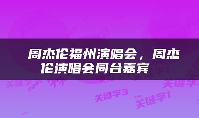  周杰伦福州演唱会，周杰伦演唱会同台嘉宾 
