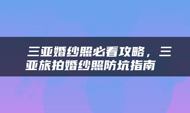  三亚婚纱照必看攻略，三亚旅拍婚纱照防坑指南 