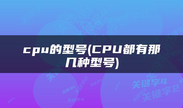 cpu的型号(CPU都有那几种型号)