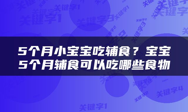 5个月小宝宝吃辅食？宝宝5个月辅食可以吃哪些食物