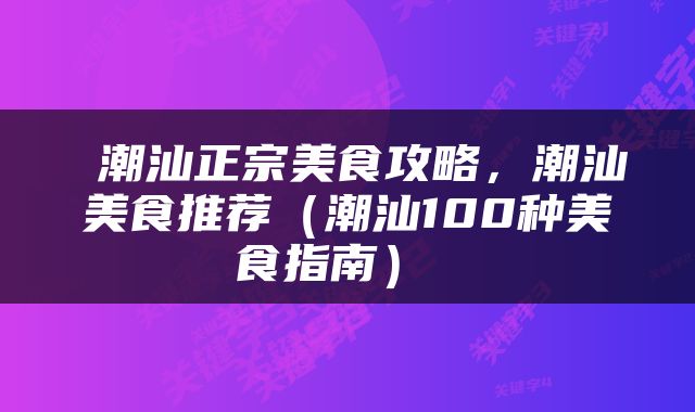  潮汕正宗美食攻略，潮汕美食推荐（潮汕100种美食指南） 