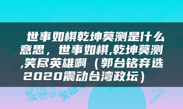  世事如棋乾坤莫测是什么意思，世事如棋,乾坤莫测,笑尽英雄啊（郭台铭弃选2020震动台湾政坛） 