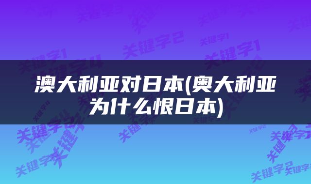 澳大利亚对日本(奥大利亚为什么恨日本)