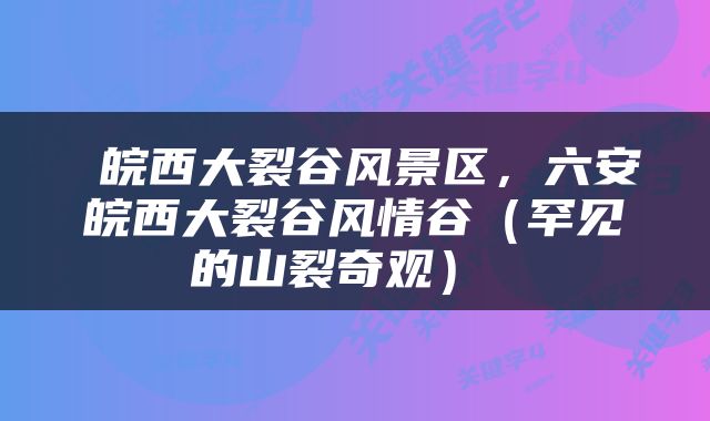  皖西大裂谷风景区，六安皖西大裂谷风情谷（罕见的山裂奇观） 