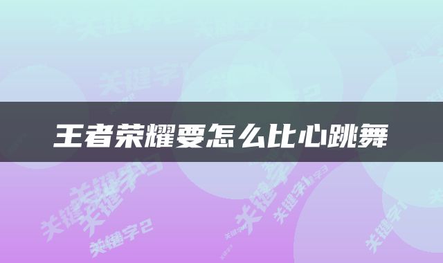 王者荣耀要怎么比心跳舞