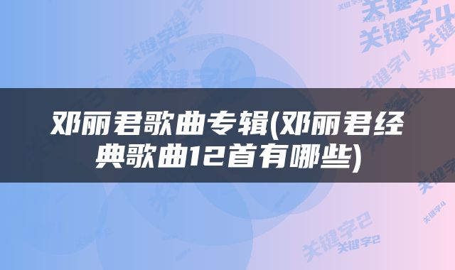 邓丽君歌曲专辑(邓丽君经典歌曲12首有哪些)