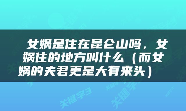  女娲是住在昆仑山吗，女娲住的地方叫什么（而女娲的夫君更是大有来头） 