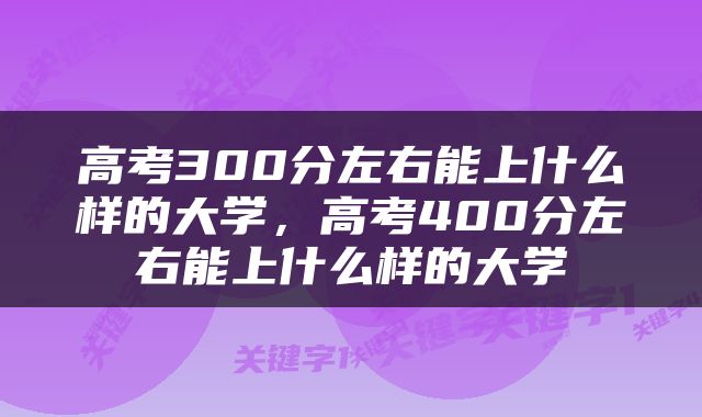 高考300分左右能上什么样的大学，高考400分左右能上什么样的大学