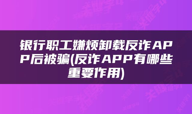 银行职工嫌烦卸载反诈APP后被骗(反诈APP有哪些重要作用)