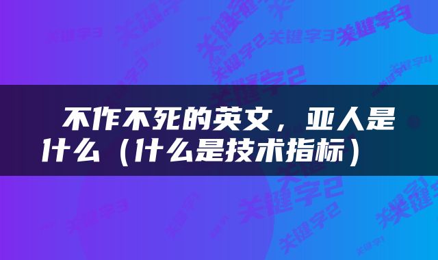  不作不死的英文，亚人是什么（什么是技术指标） 