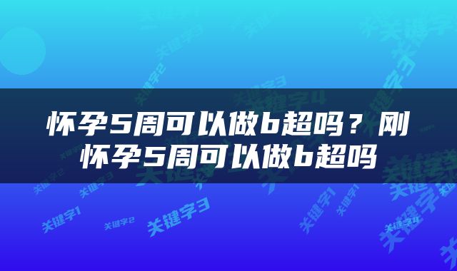 怀孕5周可以做b超吗？刚怀孕5周可以做b超吗