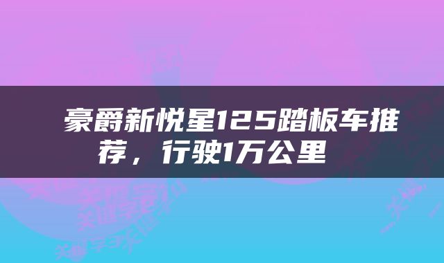  豪爵新悦星125踏板车推荐，行驶1万公里 