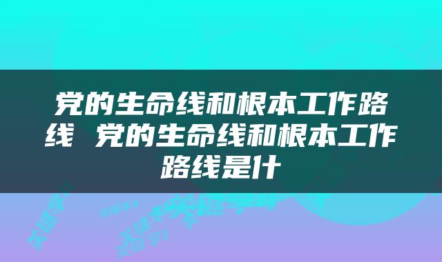 党的生命线和根本工作路线 党的生命线和根本工作路线是什