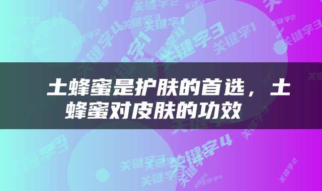  土蜂蜜是护肤的首选，土蜂蜜对皮肤的功效 