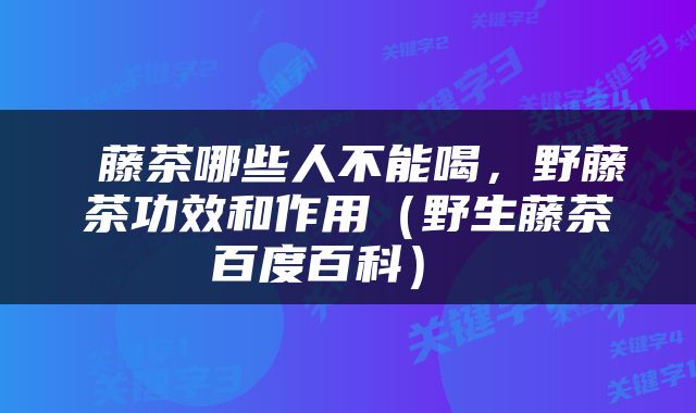  藤茶哪些人不能喝，野藤茶功效和作用（野生藤茶百度百科） 
