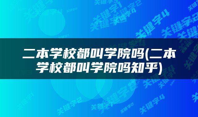 二本学校都叫学院吗(二本学校都叫学院吗知乎)