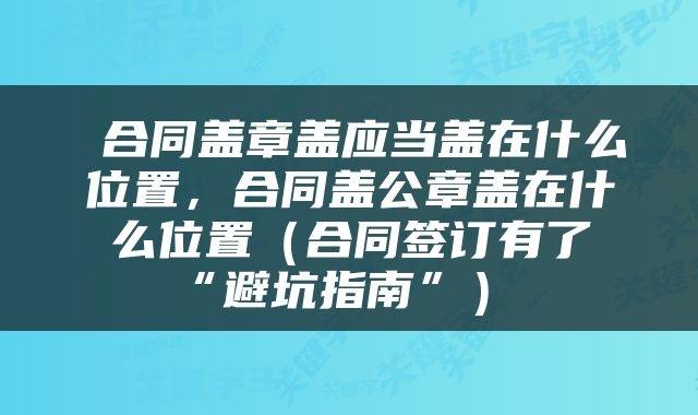  合同盖章盖应当盖在什么位置，合同盖公章盖在什么位置（合同签订有了“避坑指南”） 