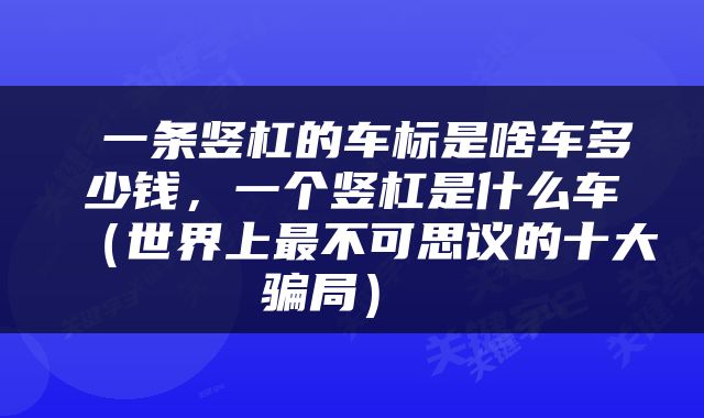  一条竖杠的车标是啥车多少钱，一个竖杠是什么车（世界上最不可思议的十大骗局） 