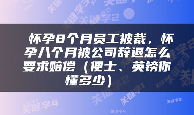  怀孕8个月员工被裁，怀孕八个月被公司辞退怎么要求赔偿（便士、英镑你懂多少） 
