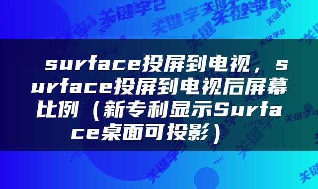  surface投屏到电视，surface投屏到电视后屏幕比例（新专利显示Surface桌面可投影） 