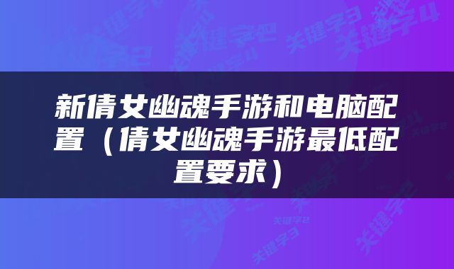 新倩女幽魂手游和电脑配置（倩女幽魂手游最低配置要求）