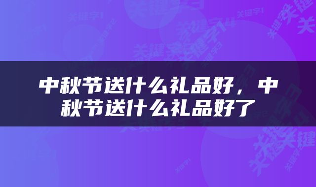 中秋节送什么礼品好，中秋节送什么礼品好了