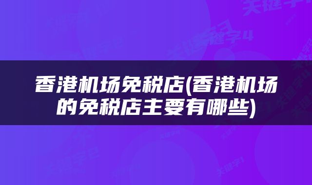 香港机场免税店(香港机场的免税店主要有哪些)