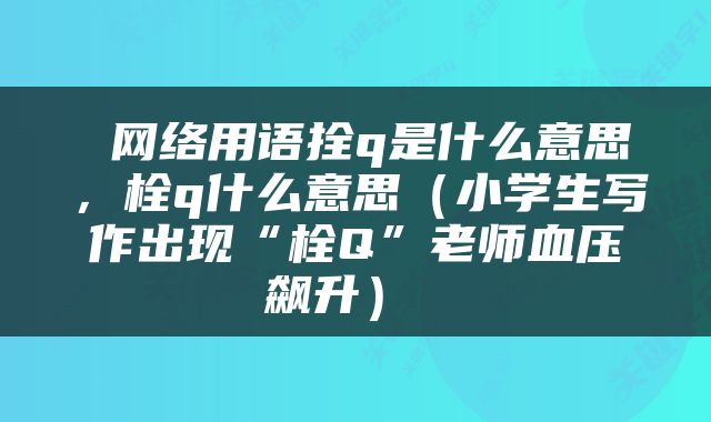  网络用语拴q是什么意思，栓q什么意思（小学生写作出现“栓Q”老师血压飙升） 