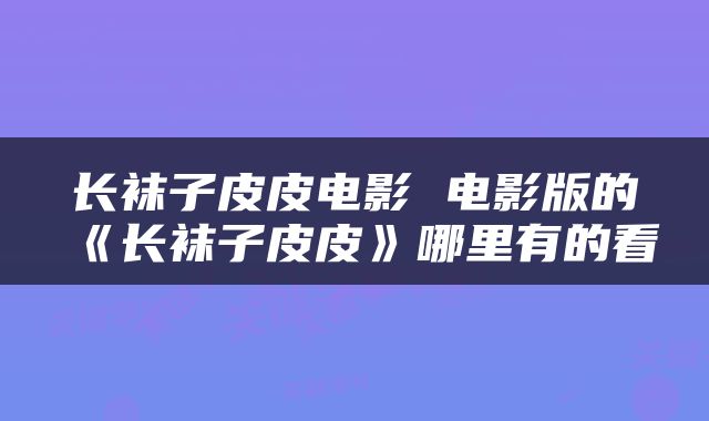 长袜子皮皮电影 电影版的《长袜子皮皮》哪里有的看